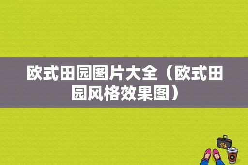 欧式田园图片大全（欧式田园风格效果图）