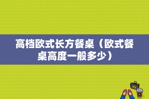 高档欧式长方餐桌（欧式餐桌高度一般多少）-图1