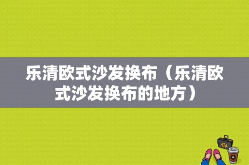 乐清欧式沙发换布（乐清欧式沙发换布的地方）