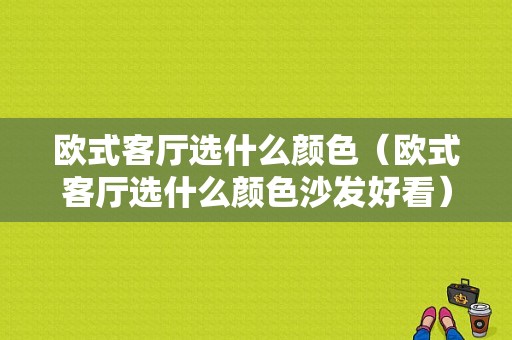 欧式客厅选什么颜色（欧式客厅选什么颜色沙发好看）