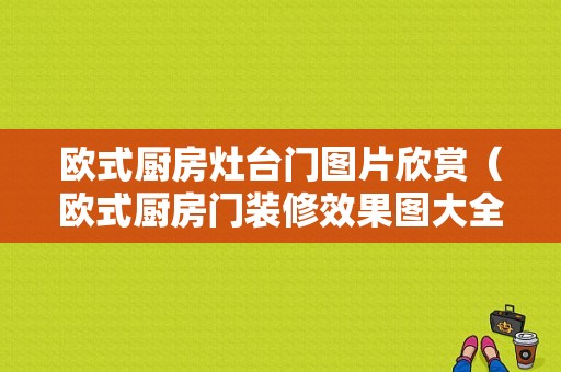 欧式厨房灶台门图片欣赏（欧式厨房门装修效果图大全）-图1