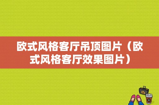 欧式风格客厅吊顶图片（欧式风格客厅效果图片）