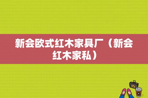 新会欧式红木家具厂（新会红木家私）