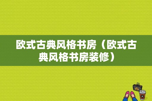 欧式古典风格书房（欧式古典风格书房装修）