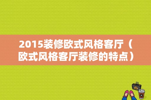 2015装修欧式风格客厅（欧式风格客厅装修的特点）-图1