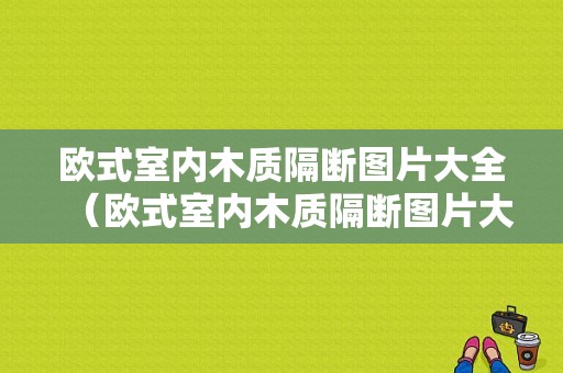 欧式室内木质隔断图片大全（欧式室内木质隔断图片大全高清）-图1