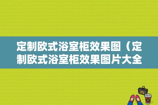 定制欧式浴室柜效果图（定制欧式浴室柜效果图片大全）