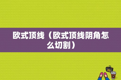 欧式顶线（欧式顶线阴角怎么切割）