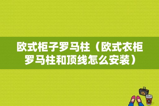 欧式柜子罗马柱（欧式衣柜罗马柱和顶线怎么安装）