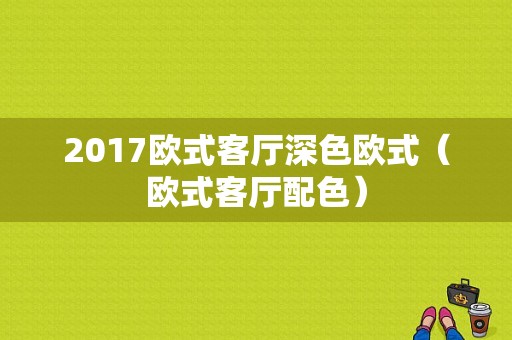 2017欧式客厅深色欧式（欧式客厅配色）-图1