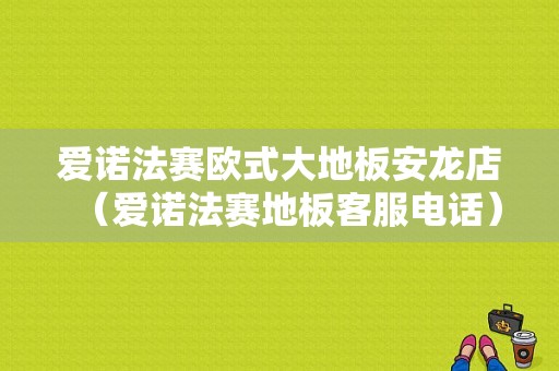 爱诺法赛欧式大地板安龙店（爱诺法赛地板客服电话）