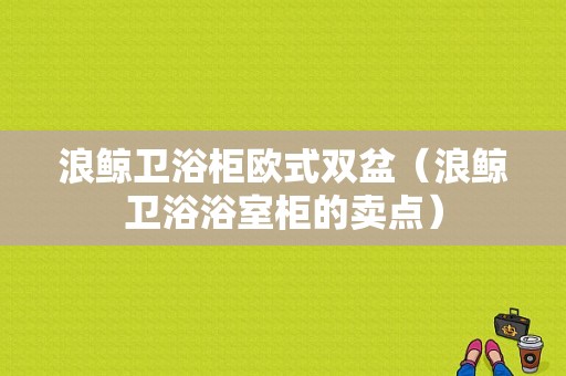 浪鲸卫浴柜欧式双盆（浪鲸卫浴浴室柜的卖点）