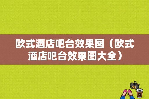 欧式酒店吧台效果图（欧式酒店吧台效果图大全）