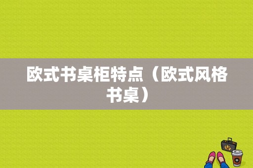 欧式书桌柜特点（欧式风格书桌）