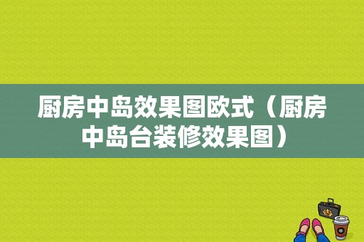 厨房中岛效果图欧式（厨房中岛台装修效果图）