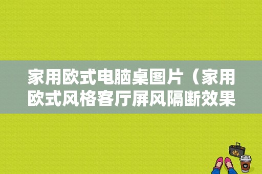 家用欧式电脑桌图片（家用欧式风格客厅屏风隔断效果图）