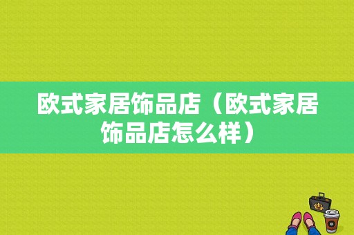 欧式家居饰品店（欧式家居饰品店怎么样）