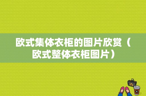 欧式集体衣柜的图片欣赏（欧式整体衣柜图片）