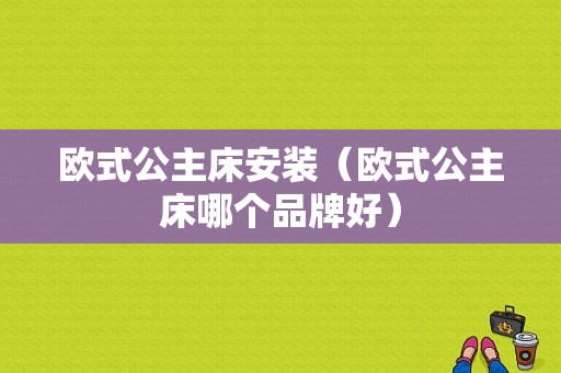 欧式公主床安装（欧式公主床哪个品牌好）