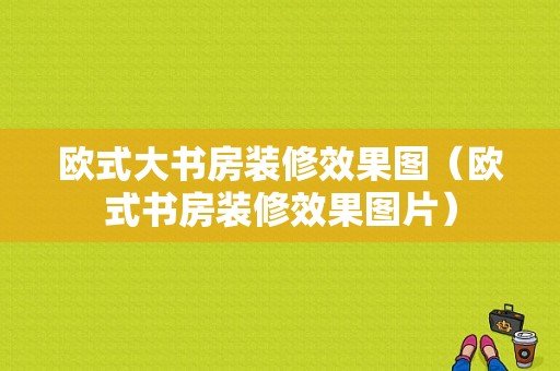 欧式大书房装修效果图（欧式书房装修效果图片）-图1