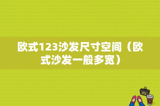 欧式123沙发尺寸空间（欧式沙发一般多宽）-图1