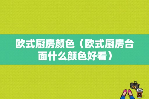 欧式厨房颜色（欧式厨房台面什么颜色好看）