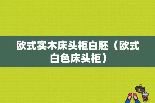 欧式实木床头柜白胚（欧式白色床头柜）-图1