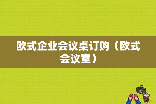 欧式企业会议桌订购（欧式会议室）