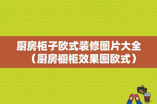 厨房柜子欧式装修图片大全（厨房橱柜效果图欧式）-图1