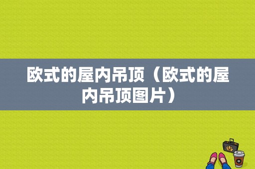 欧式的屋内吊顶（欧式的屋内吊顶图片）