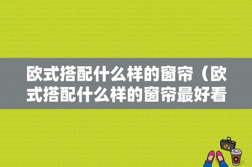 欧式搭配什么样的窗帘（欧式搭配什么样的窗帘最好看）-图1