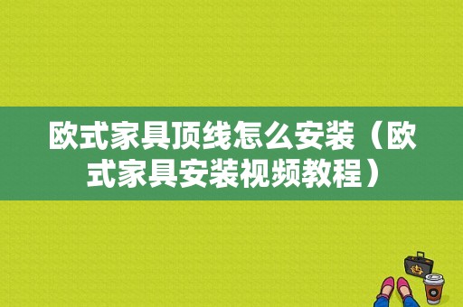 欧式家具顶线怎么安装（欧式家具安装视频教程）