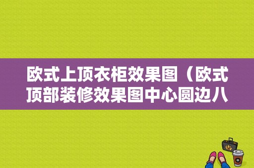 欧式上顶衣柜效果图（欧式顶部装修效果图中心圆边八只窗）