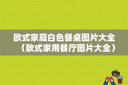 欧式家庭白色餐桌图片大全（欧式家用餐厅图片大全）