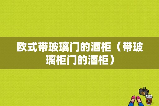 欧式带玻璃门的酒柜（带玻璃柜门的酒柜）-图1