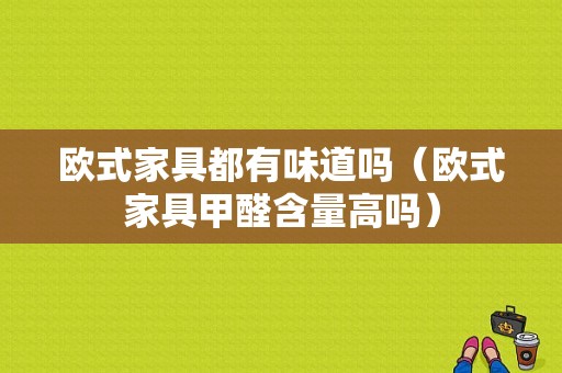 欧式家具都有味道吗（欧式家具甲醛含量高吗）-图1