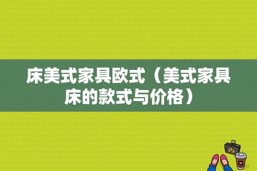 床美式家具欧式（美式家具床的款式与价格）-图1