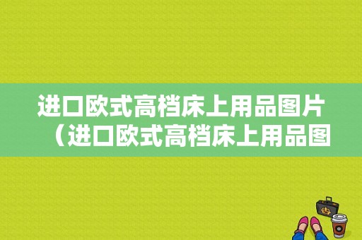 进口欧式高档床上用品图片（进口欧式高档床上用品图片大全）-图1