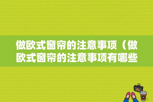 做欧式窗帘的注意事项（做欧式窗帘的注意事项有哪些）