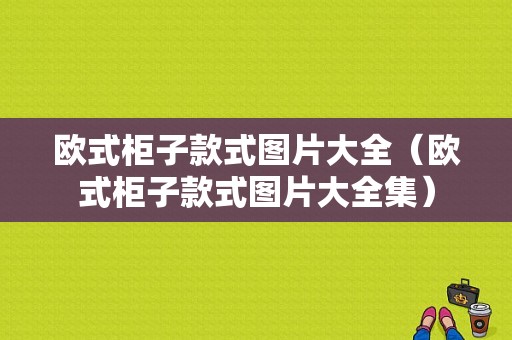 欧式柜子款式图片大全（欧式柜子款式图片大全集）-图1