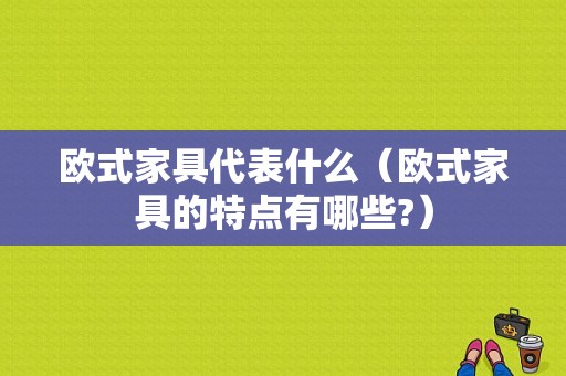 欧式家具代表什么（欧式家具的特点有哪些?）-图1