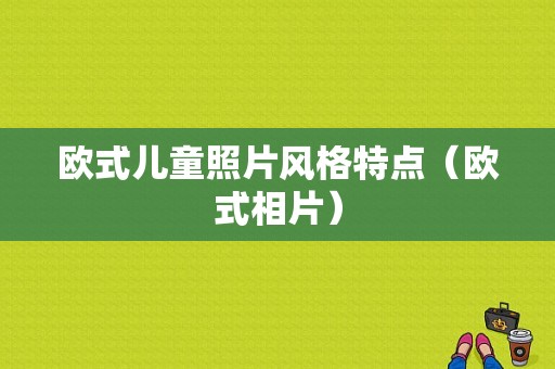 欧式儿童照片风格特点（欧式相片）