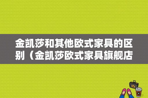 金凯莎和其他欧式家具的区别（金凯莎欧式家具旗舰店的联系方式）-图1