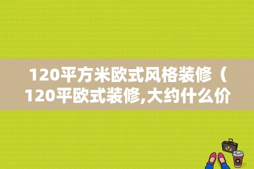 120平方米欧式风格装修（120平欧式装修,大约什么价格）-图1