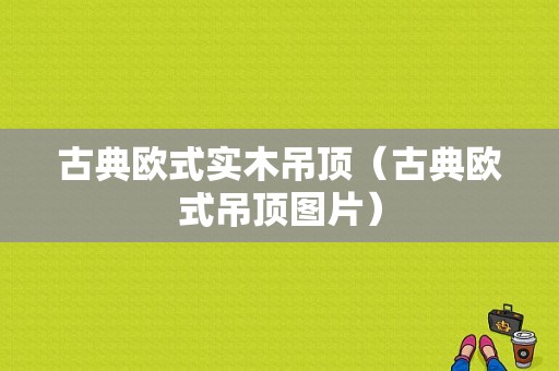 古典欧式实木吊顶（古典欧式吊顶图片）-图1