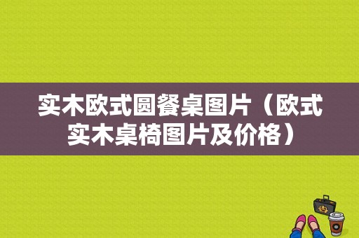 实木欧式圆餐桌图片（欧式实木桌椅图片及价格）-图1