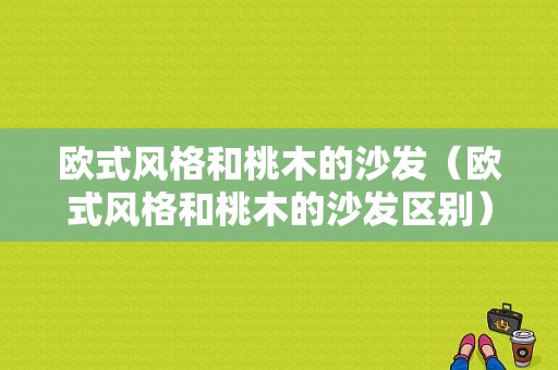 欧式风格和桃木的沙发（欧式风格和桃木的沙发区别）-图1