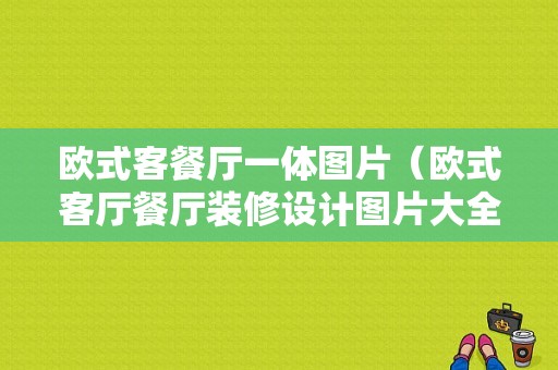 欧式客餐厅一体图片（欧式客厅餐厅装修设计图片大全）