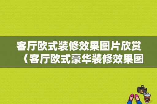 客厅欧式装修效果图片欣赏（客厅欧式豪华装修效果图片）-图1