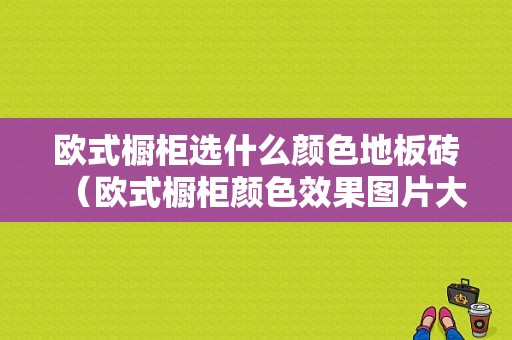 欧式橱柜选什么颜色地板砖（欧式橱柜颜色效果图片大全）-图1